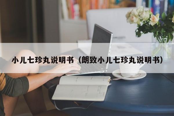 小儿七珍丸说明书（朗致小儿七珍丸说明书）