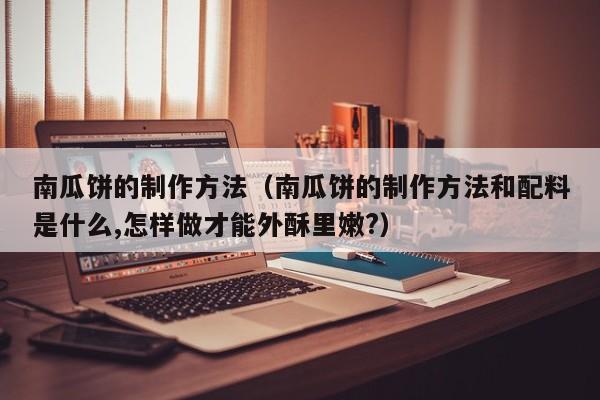 南瓜饼的制作方法（南瓜饼的制作方法和配料是什么,怎样做才能外酥里嫩?）