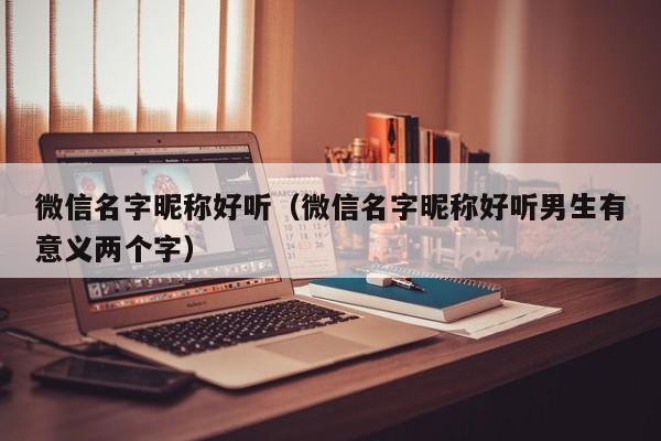 微信名字昵称好听（微信名字昵称好听男生有意义两个字）