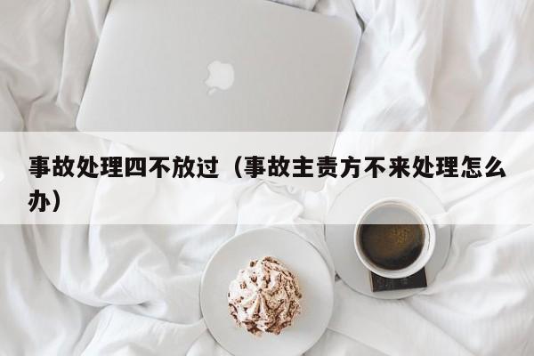 事故处理四不放过（事故主责方不来处理怎么办）