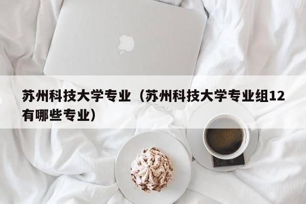 苏州科技大学专业（苏州科技大学专业组12有哪些专业）