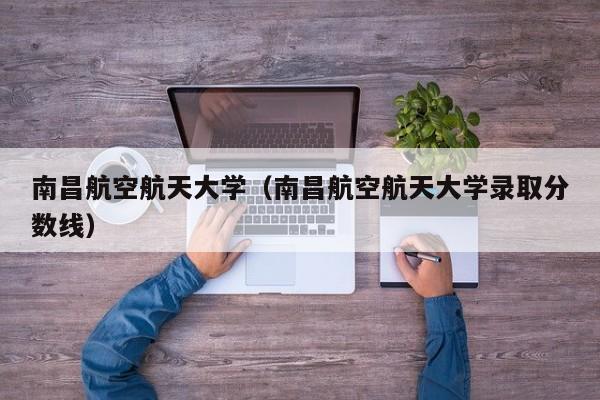 南昌航空航天大学（南昌航空航天大学录取分数线）