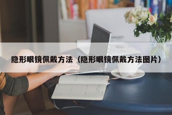 隐形眼镜佩戴方法（隐形眼镜佩戴方法图片）