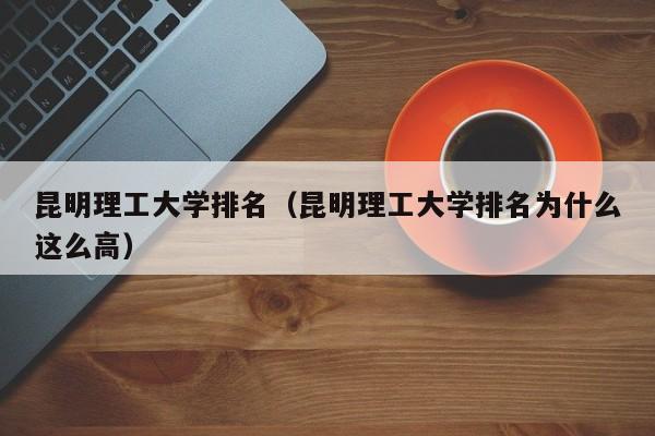 昆明理工大学排名（昆明理工大学排名为什么这么高）