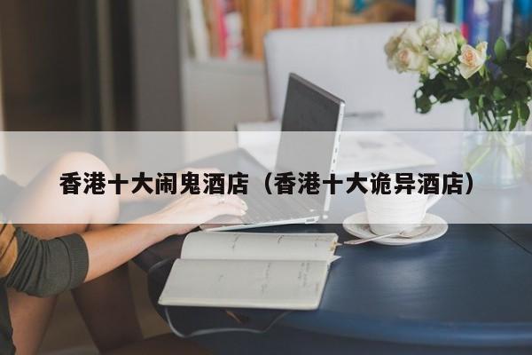 香港十大闹鬼酒店（香港十大诡异酒店）