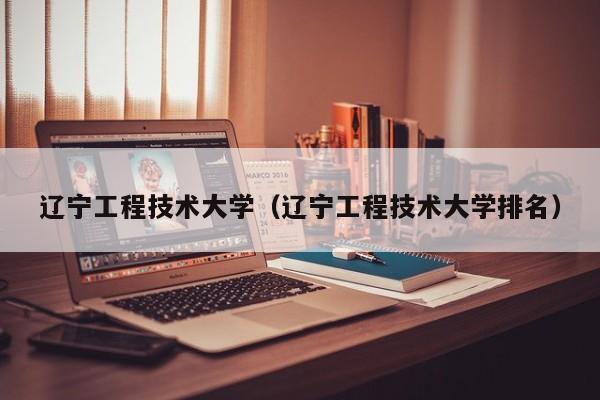 辽宁工程技术大学（辽宁工程技术大学排名）