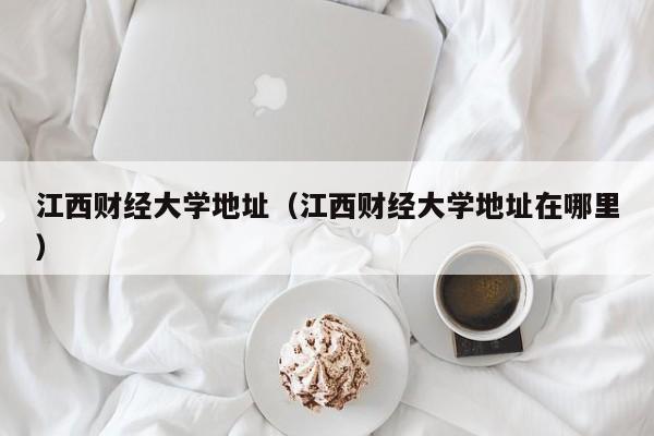 江西财经大学地址（江西财经大学地址在哪里）