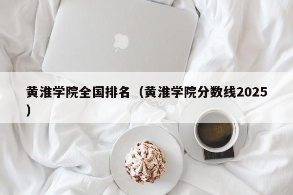 黄淮学院全国排名（黄淮学院分数线2025）