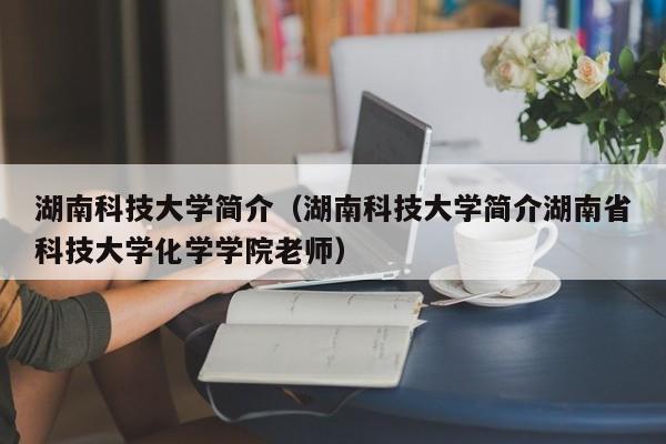 湖南科技大学简介（湖南科技大学简介湖南省科技大学化学学院老师）