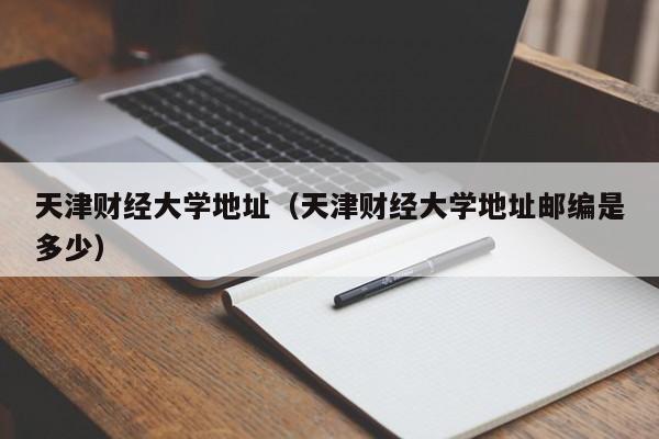 天津财经大学地址（天津财经大学地址邮编是多少）
