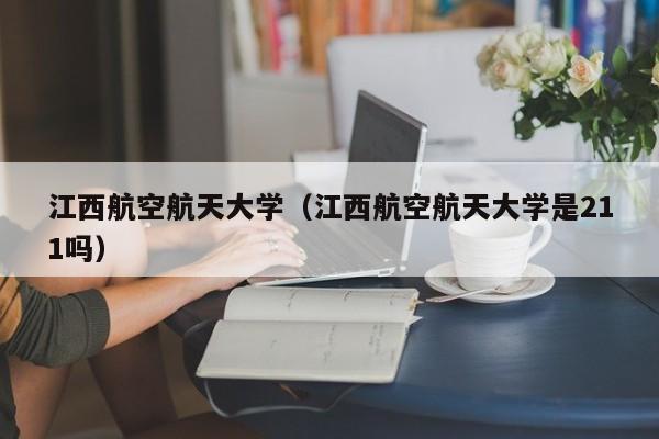 江西航空航天大学（江西航空航天大学是211吗）