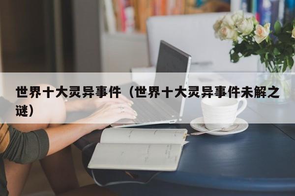 世界十大灵异事件（世界十大灵异事件未解之谜）