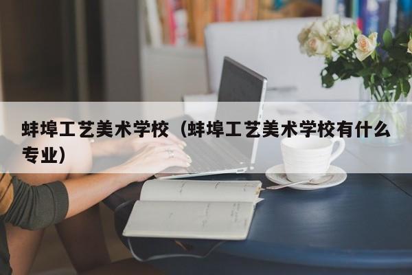 蚌埠工艺美术学校（蚌埠工艺美术学校有什么专业）