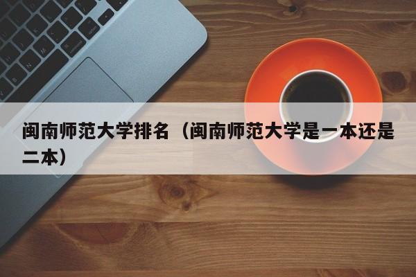 闽南师范大学排名（闽南师范大学是一本还是二本）