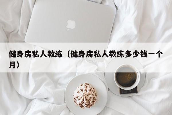 健身房私人教练（健身房私人教练多少钱一个月）