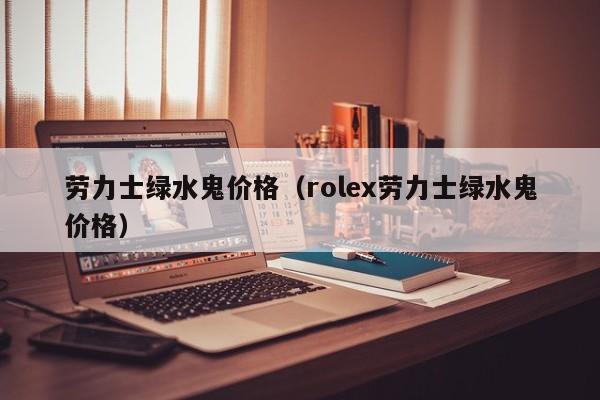 劳力士绿水鬼价格（rolex劳力士绿水鬼价格）