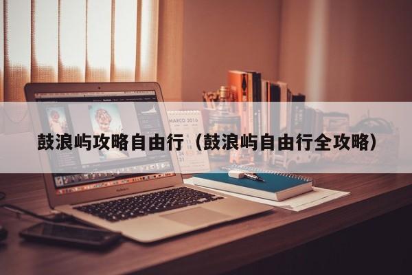 鼓浪屿攻略自由行（鼓浪屿自由行全攻略）