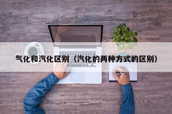 气化和汽化区别（汽化的两种方式的区别）
