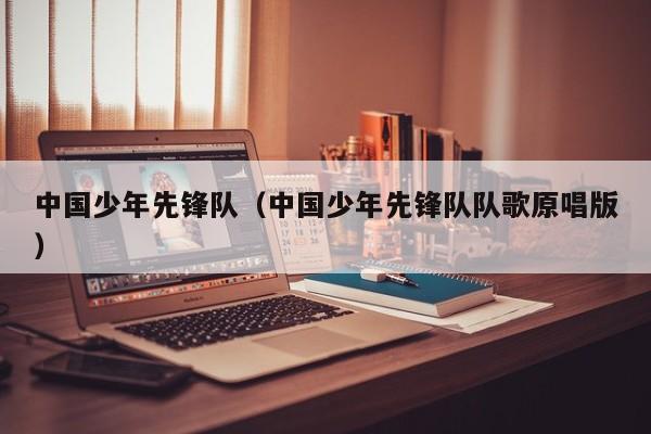 中国少年先锋队（中国少年先锋队队歌原唱版）