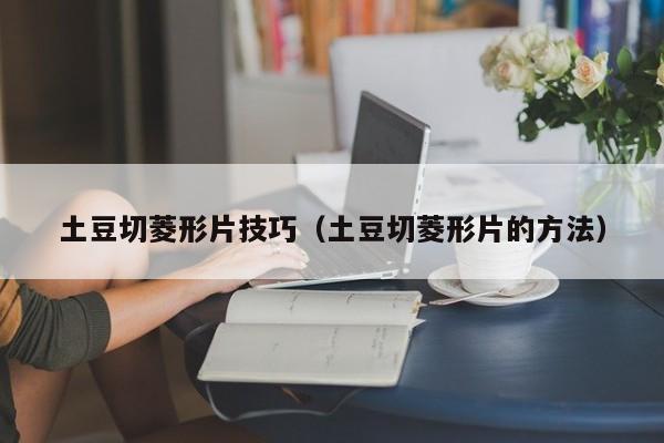 土豆切菱形片技巧（土豆切菱形片的方法）
