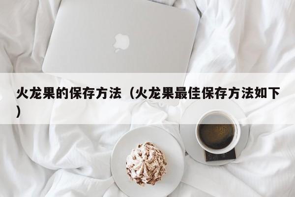 火龙果的保存方法（火龙果最佳保存方法如下）
