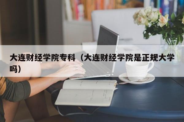 大连财经学院专科（大连财经学院是正规大学吗）