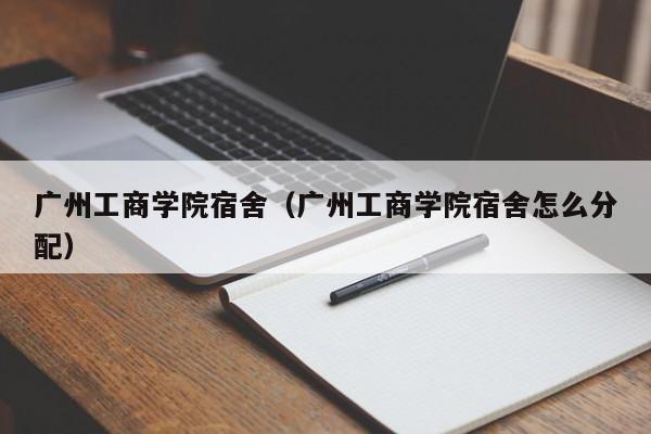 广州工商学院宿舍（广州工商学院宿舍怎么分配）