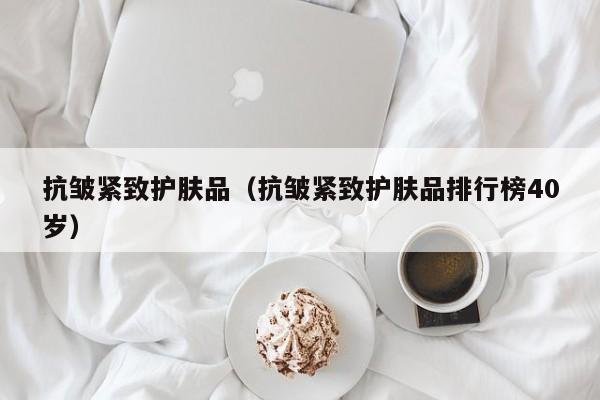 抗皱紧致护肤品（抗皱紧致护肤品排行榜40岁）