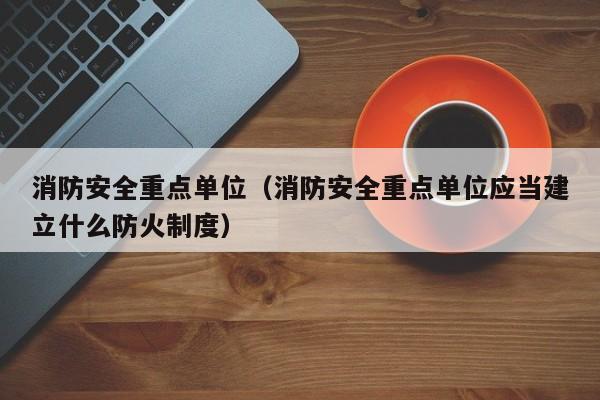 消防安全重点单位（消防安全重点单位应当建立什么防火制度）