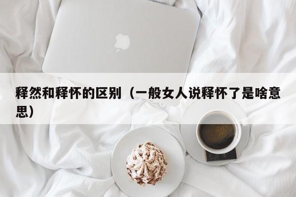 释然和释怀的区别（一般女人说释怀了是啥意思）