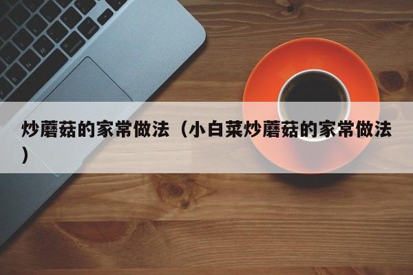 炒蘑菇的家常做法（小白菜炒蘑菇的家常做法）