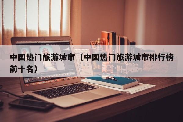 中国热门旅游城市（中国热门旅游城市排行榜前十名）