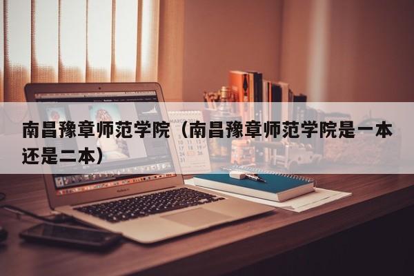 南昌豫章师范学院（南昌豫章师范学院是一本还是二本）