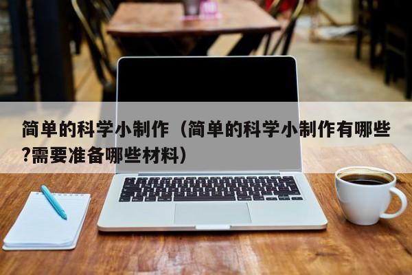 简单的科学小制作（简单的科学小制作有哪些?需要准备哪些材料）