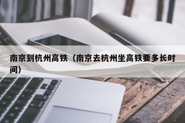 南京到杭州高铁（南京去杭州坐高铁要多长时间）