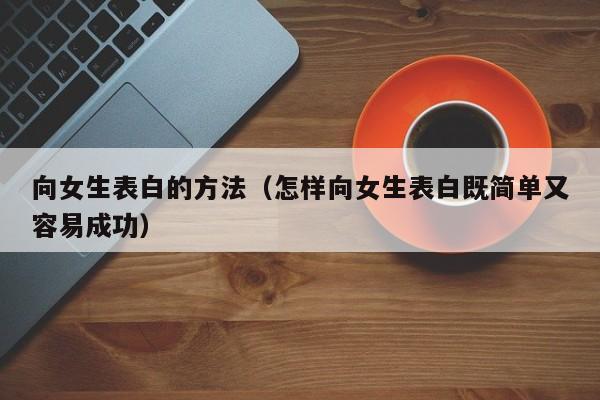 向女生表白的方法（怎样向女生表白既简单又容易成功）