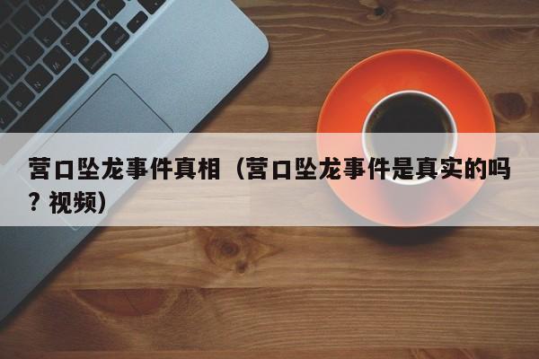 营口坠龙事件真相（营口坠龙事件是真实的吗? 视频）