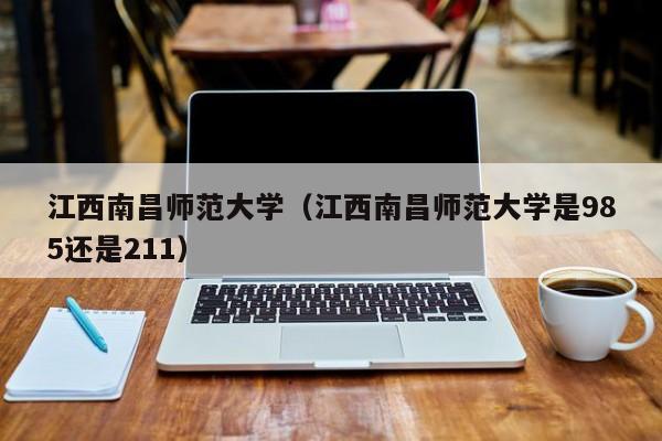 江西南昌师范大学（江西南昌师范大学是985还是211）