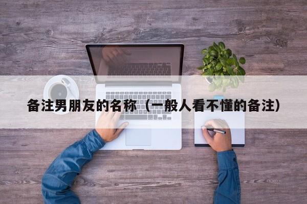 备注男朋友的名称（一般人看不懂的备注）