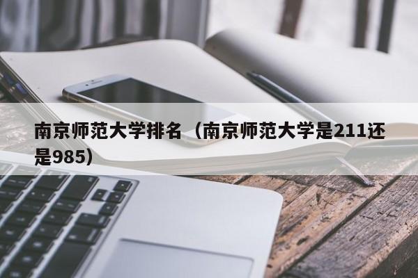 南京师范大学排名（南京师范大学是211还是985）
