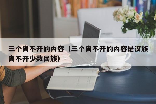三个离不开的内容（三个离不开的内容是汉族离不开少数民族）