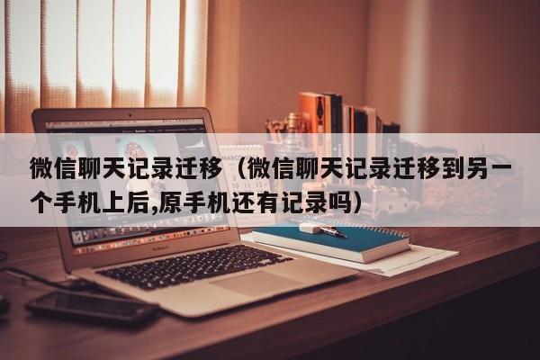 微信聊天记录迁移（微信聊天记录迁移到另一个手机上后,原手机还有记录吗）