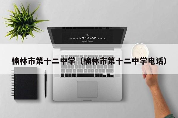榆林市第十二中学（榆林市第十二中学电话）