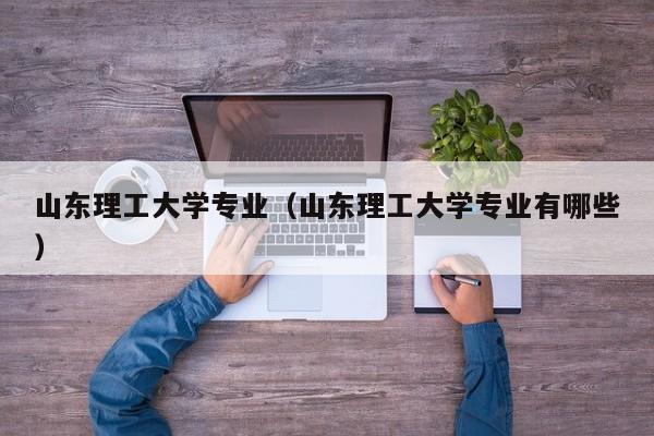 山东理工大学专业（山东理工大学专业有哪些）