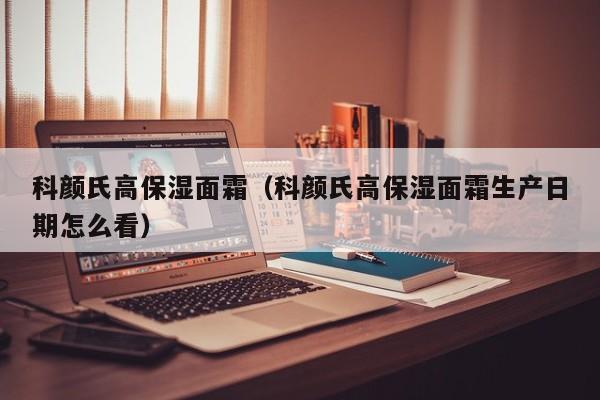 科颜氏高保湿面霜（科颜氏高保湿面霜生产日期怎么看）