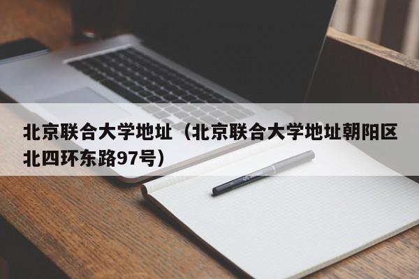 北京联合大学地址（北京联合大学地址朝阳区北四环东路97号）