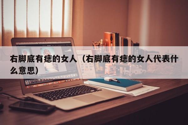 右脚底有痣的女人（右脚底有痣的女人代表什么意思）
