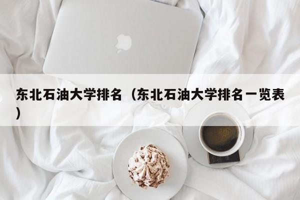 东北石油大学排名（东北石油大学排名一览表）