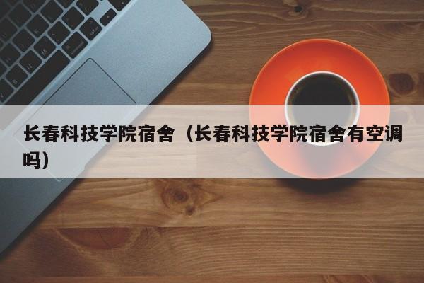 长春科技学院宿舍（长春科技学院宿舍有空调吗）