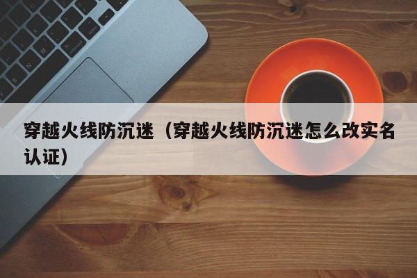 穿越火线防沉迷（穿越火线防沉迷怎么改实名认证）